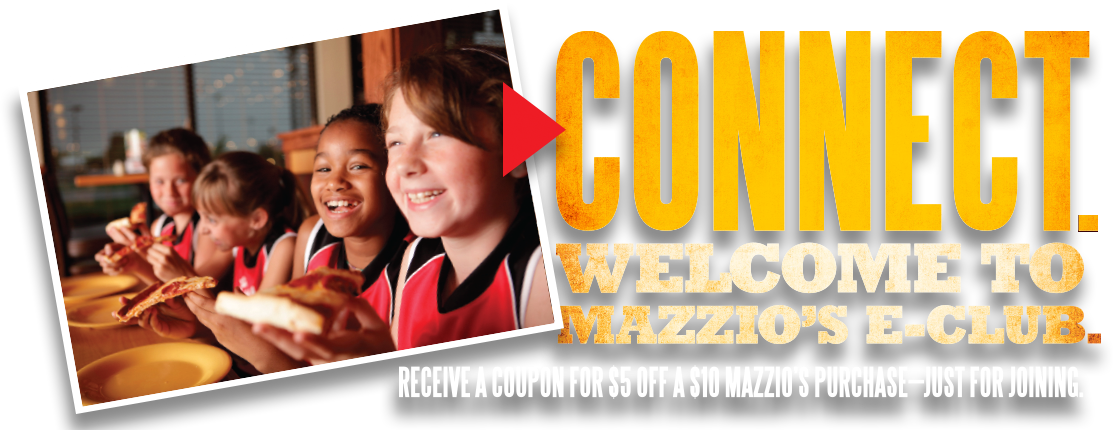 Connect. Welcome to Mazzio's E-Club. Receive a coupon for $5 off of a $10 Mazzio's purchase just for joining.